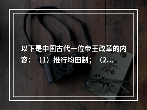 以下是中国古代一位帝王改革的内容：（1）推行均田制；（2）