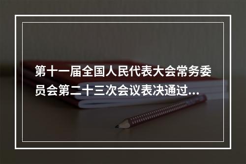 第十一届全国人民代表大会常务委员会第二十三次会议表决通过了