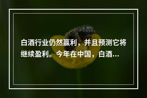 白酒行业仍然赢利，并且预测它将继续盈利。今年在中国，白酒酿