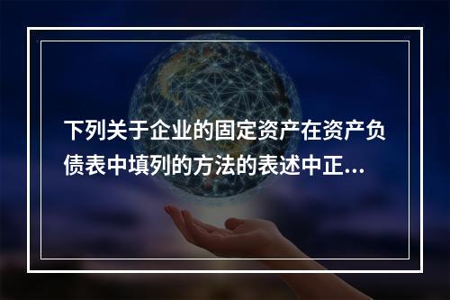 下列关于企业的固定资产在资产负债表中填列的方法的表述中正确的