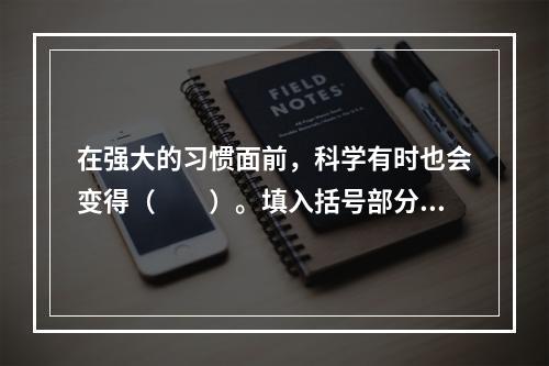 在强大的习惯面前，科学有时也会变得（　　）。填入括号部分最