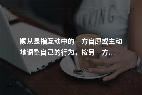 顺从是指互动中的一方自愿或主动地调整自己的行为，按另一方的