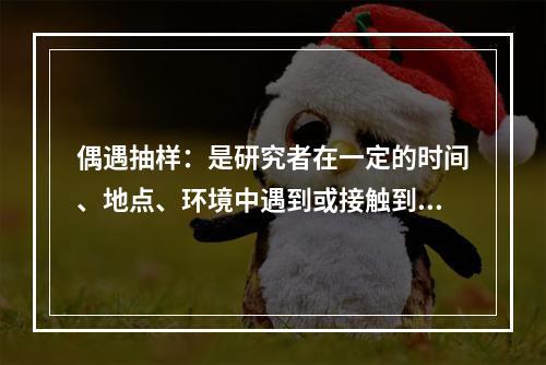 偶遇抽样：是研究者在一定的时间、地点、环境中遇到或接触到的