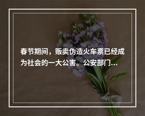 春节期间，贩卖伪造火车票已经成为社会的一大公害。公安部门对