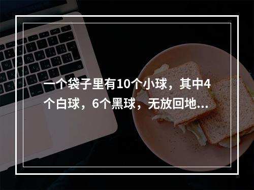 一个袋子里有10个小球，其中4个白球，6个黑球，无放回地每