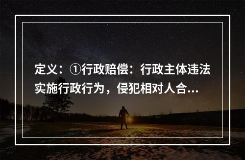 定义：①行政赔偿：行政主体违法实施行政行为，侵犯相对人合法