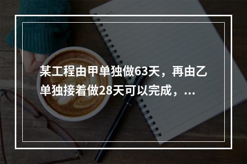 某工程由甲单独做63天，再由乙单独接着做28天可以完成，如