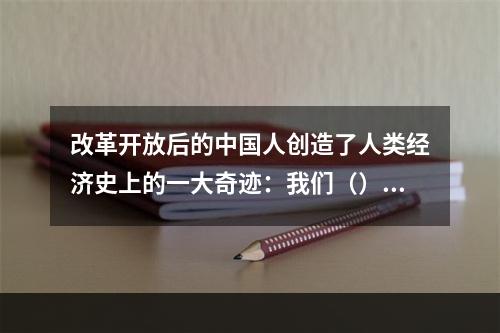 改革开放后的中国人创造了人类经济史上的一大奇迹：我们（）了