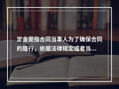 定金是指合同当事人为了确保合同的履行，依据法律规定或者当事