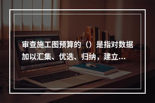 审查施工图预算的（）是指对数据加以汇集、优选、归纳，建立基本