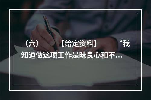 （六）　　【给定资料】　　“我知道做这项工作是昧良心和不道