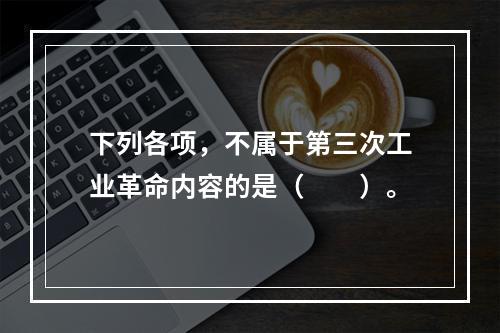 下列各项，不属于第三次工业革命内容的是（　　）。