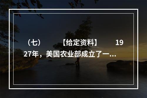 （七）　　【给定资料】　　1927年，美国农业部成立了一个