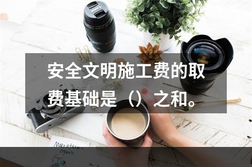 安全文明施工费的取费基础是（）之和。