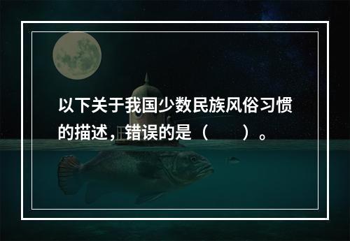 以下关于我国少数民族风俗习惯的描述，错误的是（　　）。