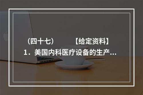 （四十七）　　【给定资料】　　1．美国内科医疗设备的生产商