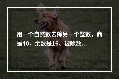 用一个自然数去除另一个整数，商是40，余数是16。被除数、