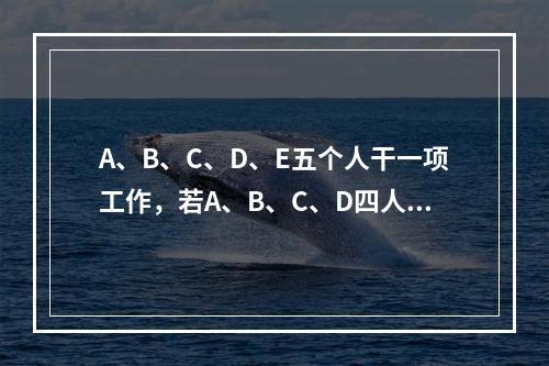 A、B、C、D、E五个人干一项工作，若A、B、C、D四人一