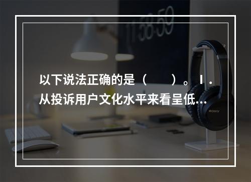 以下说法正确的是（　　）。Ⅰ．从投诉用户文化水平来看呈低龄化