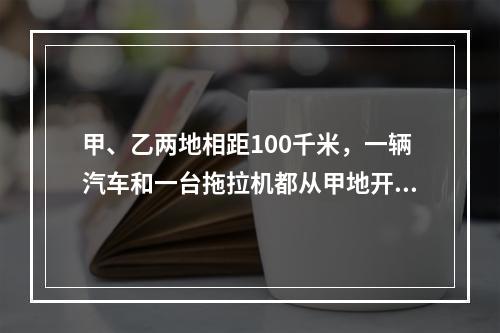 甲、乙两地相距100千米，一辆汽车和一台拖拉机都从甲地开往