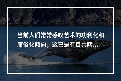 当前人们常常感叹艺术的功利化和庸俗化倾向，这已是有目共睹的