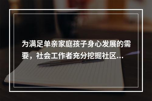 为满足单亲家庭孩子身心发展的需要，社会工作者充分挖掘社区资源