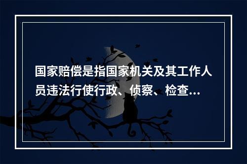 国家赔偿是指国家机关及其工作人员违法行使行政、侦察、检查、