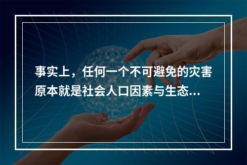 事实上，任何一个不可避免的灾害原本就是社会人口因素与生态系