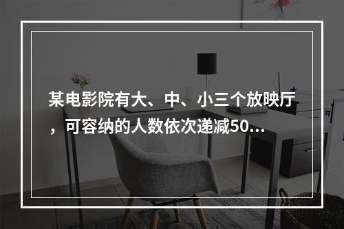 某电影院有大、中、小三个放映厅，可容纳的人数依次递减50人