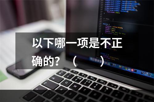 以下哪一项是不正确的？（　　）