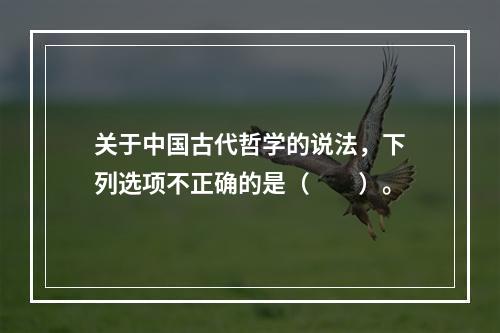 关于中国古代哲学的说法，下列选项不正确的是（　　）。