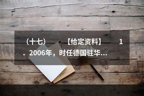 （十七）　　【给定资料】　　1．2006年，时任德国驻华大