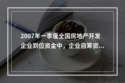 2007年一季度全国房地产开发企业到位资金中，企业自筹资金比