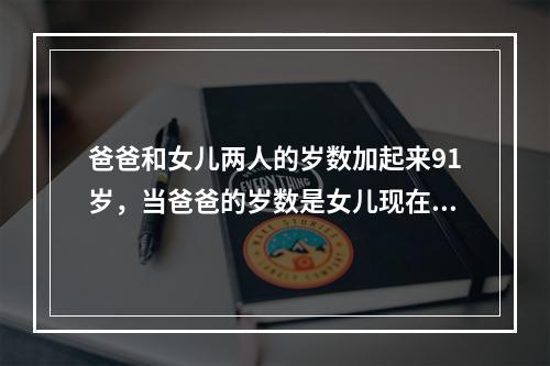 爸爸和女儿两人的岁数加起来91岁，当爸爸的岁数是女儿现在的