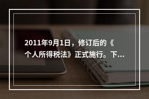 2011年9月1日，修订后的《个人所得税法》正式施行。下列