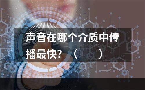 声音在哪个介质中传播最快？（　　）