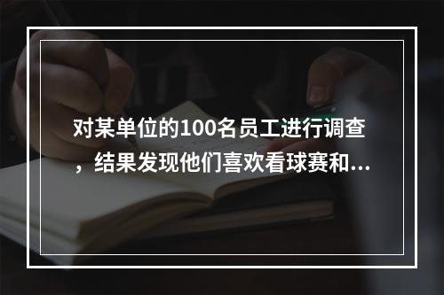 对某单位的100名员工进行调查，结果发现他们喜欢看球赛和电