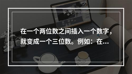 在一个两位数之间插入一个数字，就变成一个三位数。例如：在7