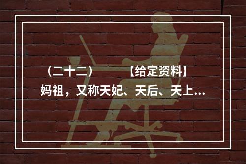 （二十二）　　【给定资料】　　妈祖，又称天妃、天后、天上圣