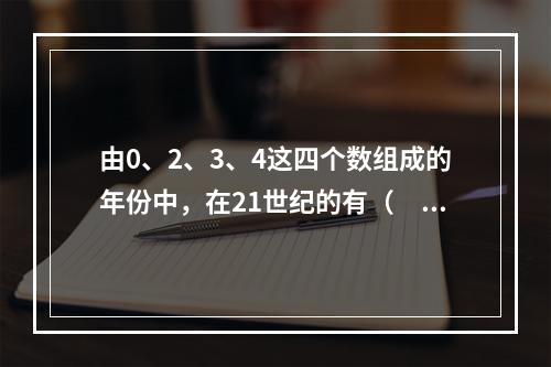 由0、2、3、4这四个数组成的年份中，在21世纪的有（　　