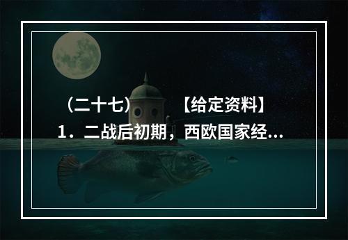 （二十七）　　【给定资料】　　1．二战后初期，西欧国家经济