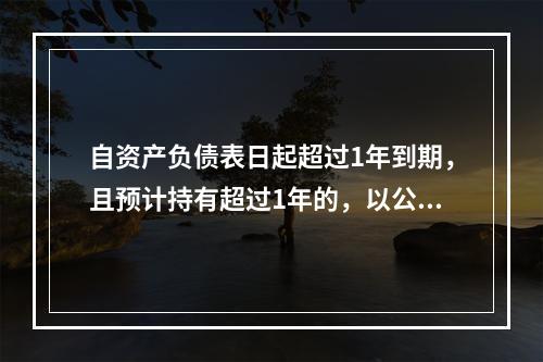 自资产负债表日起超过1年到期，且预计持有超过1年的，以公允价