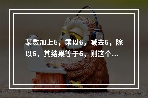 某数加上6，乘以6，减去6，除以6，其结果等于6，则这个数