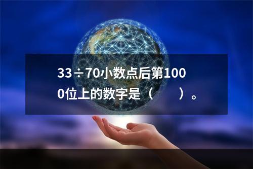 33÷70小数点后第1000位上的数字是（　　）。