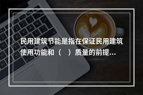 民用建筑节能是指在保证民用建筑使用功能和（　）质量的前提下，