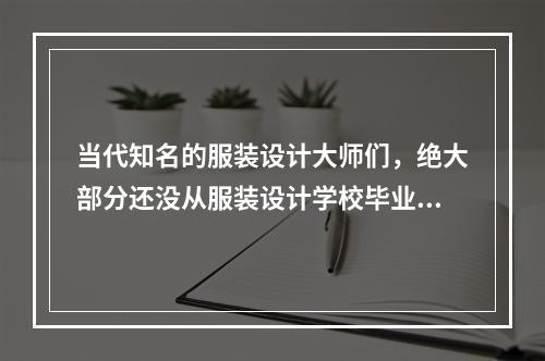 当代知名的服装设计大师们，绝大部分还没从服装设计学校毕业就