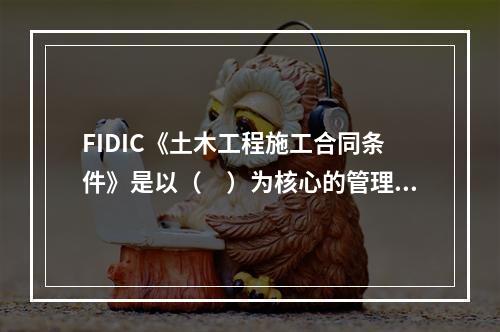 FIDIC《土木工程施工合同条件》是以（　）为核心的管理模式