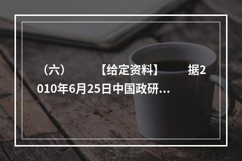 （六）　　【给定资料】　　据2010年6月25日中国政研会