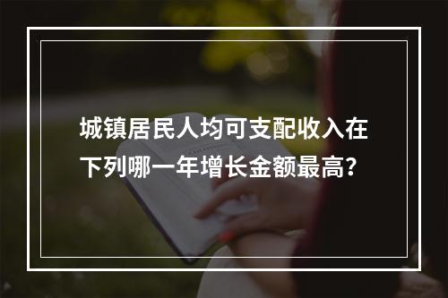 城镇居民人均可支配收入在下列哪一年增长金额最高？