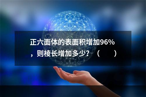 正六面体的表面积增加96%，则棱长增加多少？（　　）